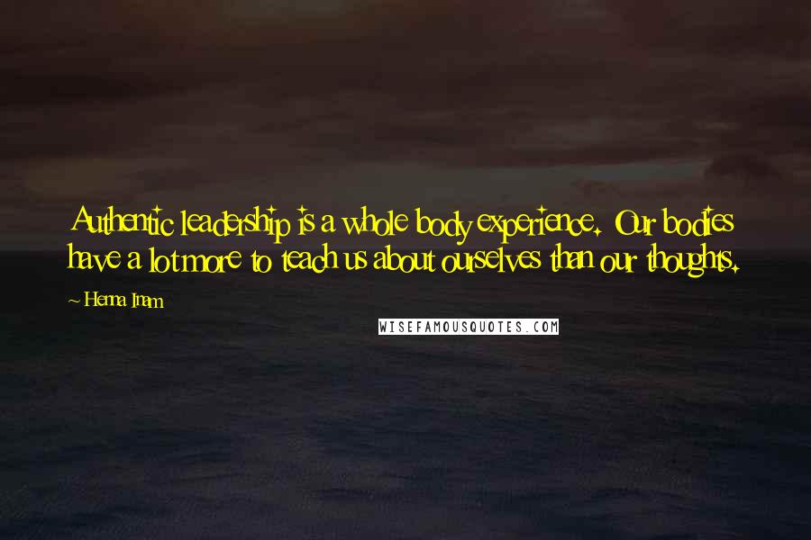 Henna Inam Quotes: Authentic leadership is a whole body experience. Our bodies have a lot more to teach us about ourselves than our thoughts.