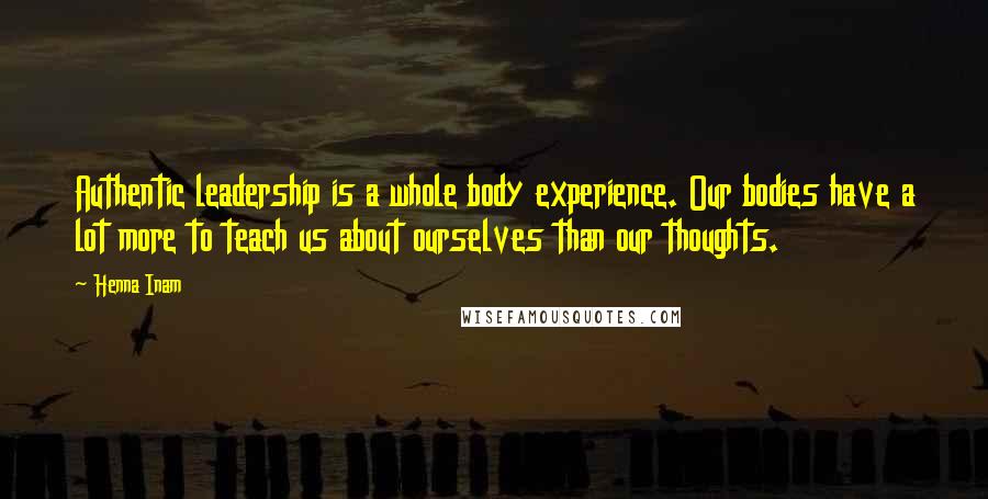 Henna Inam Quotes: Authentic leadership is a whole body experience. Our bodies have a lot more to teach us about ourselves than our thoughts.