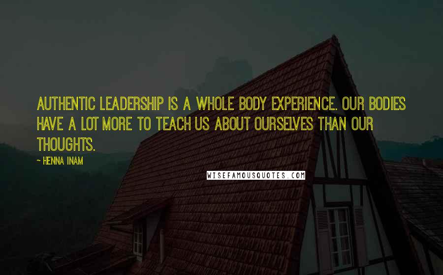 Henna Inam Quotes: Authentic leadership is a whole body experience. Our bodies have a lot more to teach us about ourselves than our thoughts.