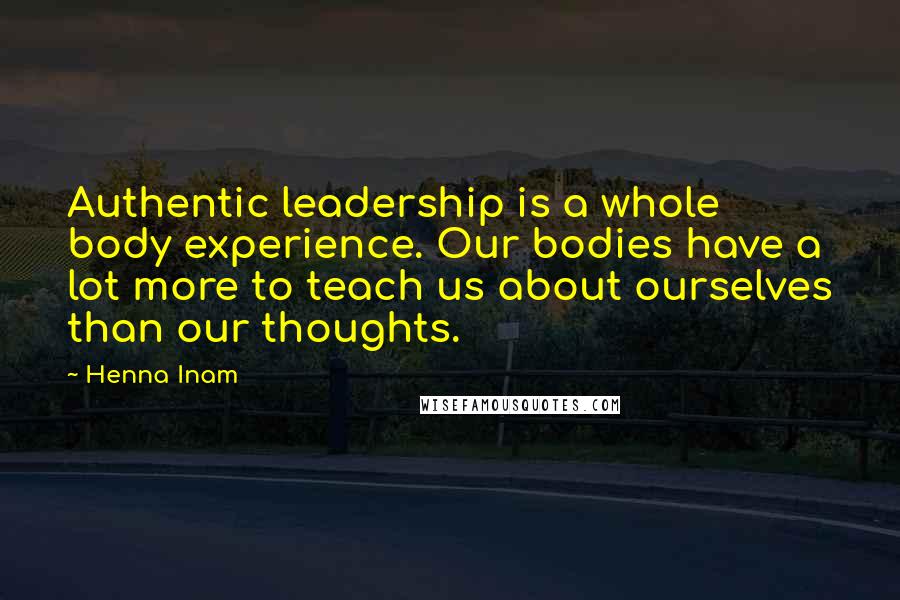 Henna Inam Quotes: Authentic leadership is a whole body experience. Our bodies have a lot more to teach us about ourselves than our thoughts.