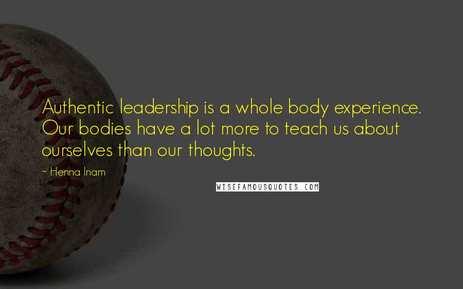 Henna Inam Quotes: Authentic leadership is a whole body experience. Our bodies have a lot more to teach us about ourselves than our thoughts.