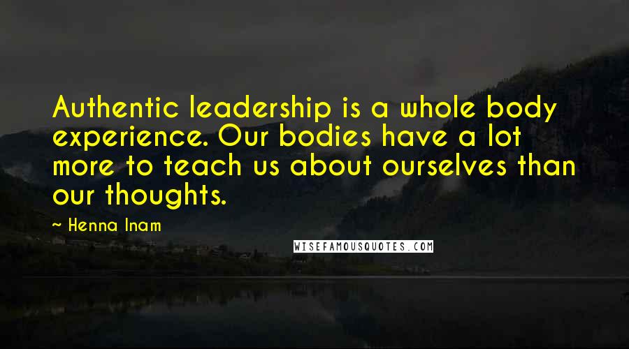 Henna Inam Quotes: Authentic leadership is a whole body experience. Our bodies have a lot more to teach us about ourselves than our thoughts.