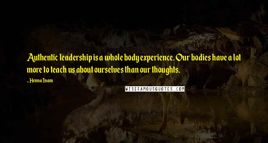 Henna Inam Quotes: Authentic leadership is a whole body experience. Our bodies have a lot more to teach us about ourselves than our thoughts.