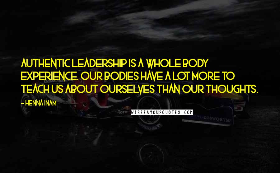 Henna Inam Quotes: Authentic leadership is a whole body experience. Our bodies have a lot more to teach us about ourselves than our thoughts.