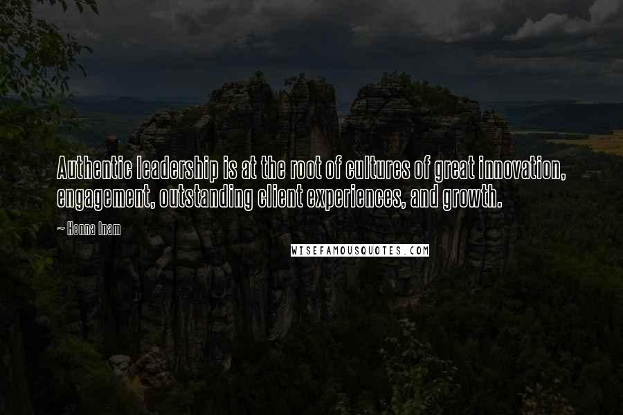 Henna Inam Quotes: Authentic leadership is at the root of cultures of great innovation, engagement, outstanding client experiences, and growth.