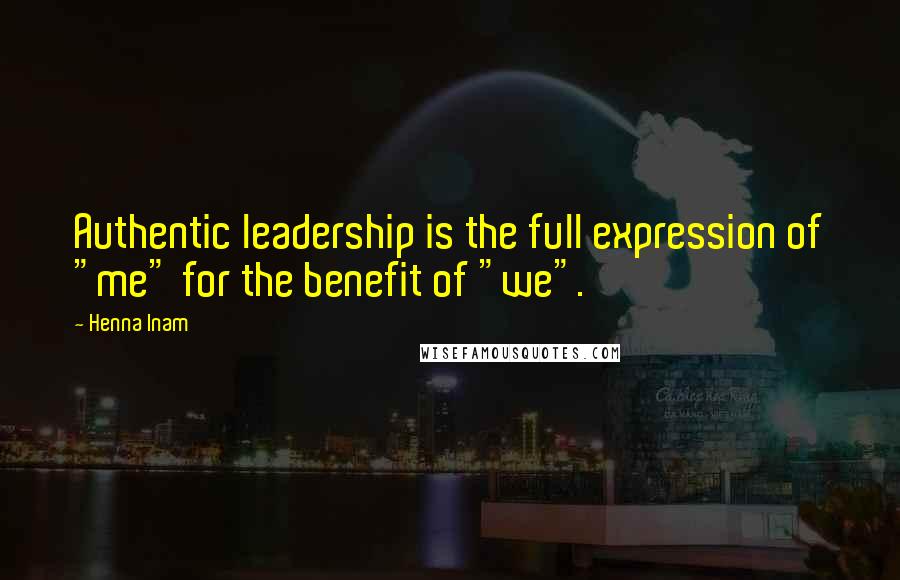 Henna Inam Quotes: Authentic leadership is the full expression of "me" for the benefit of "we".