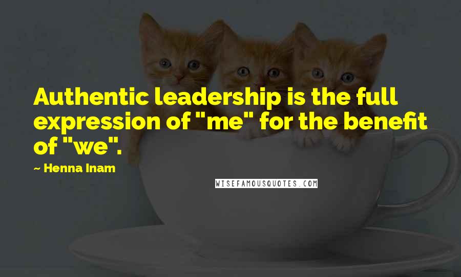 Henna Inam Quotes: Authentic leadership is the full expression of "me" for the benefit of "we".
