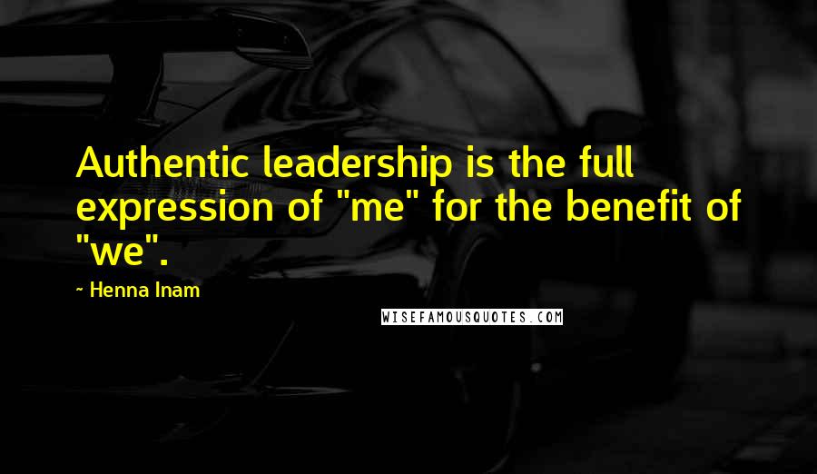 Henna Inam Quotes: Authentic leadership is the full expression of "me" for the benefit of "we".