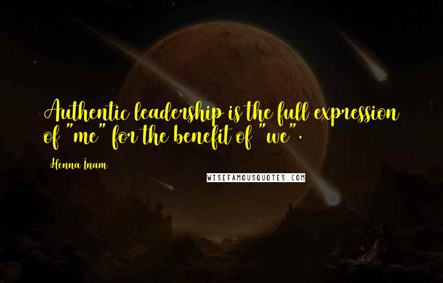 Henna Inam Quotes: Authentic leadership is the full expression of "me" for the benefit of "we".