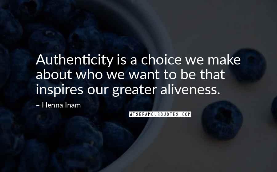 Henna Inam Quotes: Authenticity is a choice we make about who we want to be that inspires our greater aliveness.