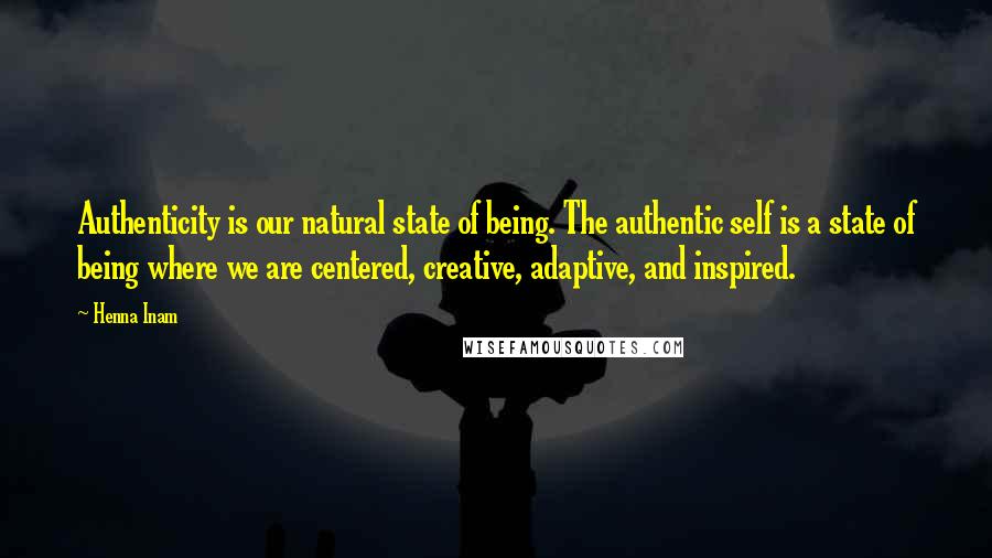 Henna Inam Quotes: Authenticity is our natural state of being. The authentic self is a state of being where we are centered, creative, adaptive, and inspired.