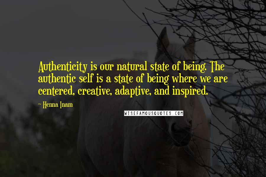 Henna Inam Quotes: Authenticity is our natural state of being. The authentic self is a state of being where we are centered, creative, adaptive, and inspired.