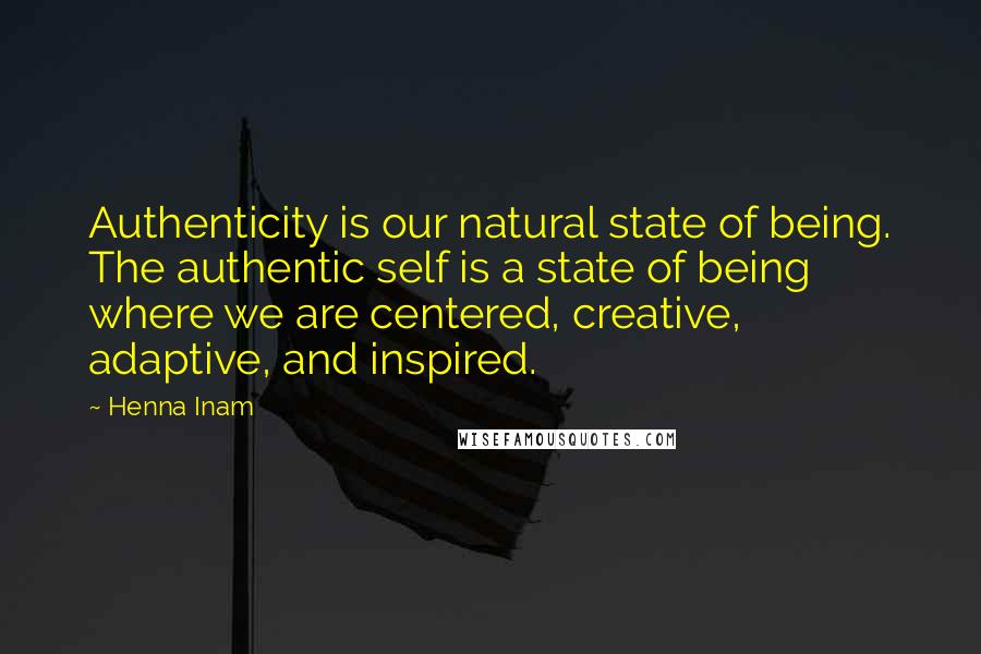 Henna Inam Quotes: Authenticity is our natural state of being. The authentic self is a state of being where we are centered, creative, adaptive, and inspired.