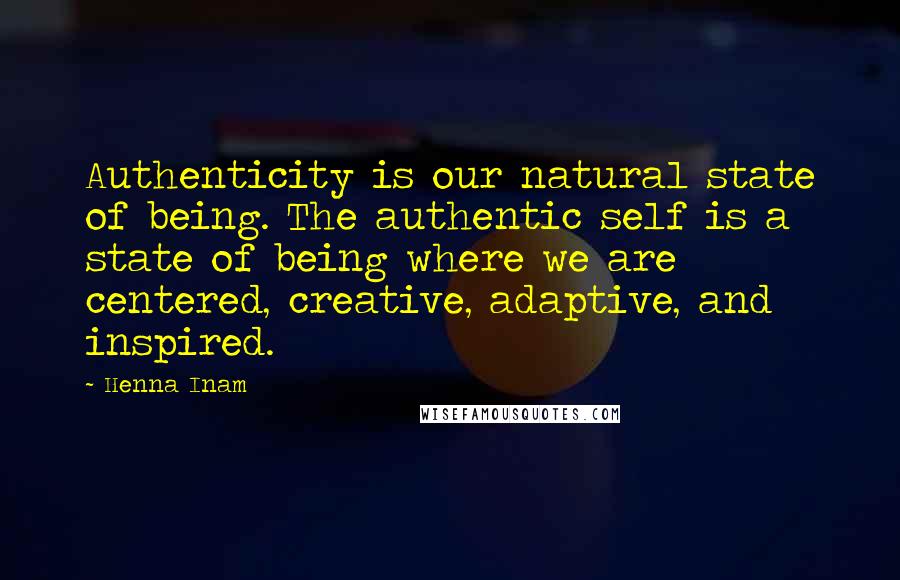 Henna Inam Quotes: Authenticity is our natural state of being. The authentic self is a state of being where we are centered, creative, adaptive, and inspired.