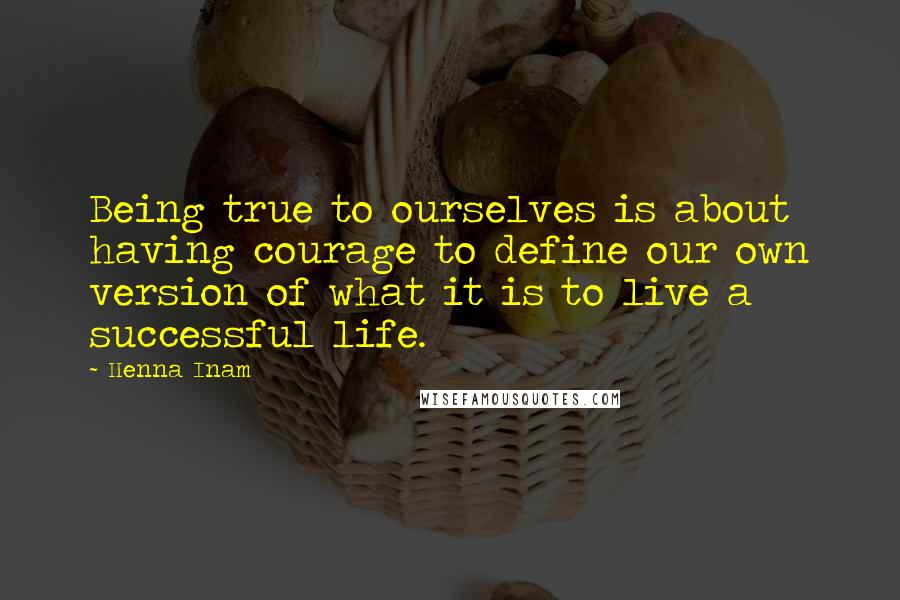 Henna Inam Quotes: Being true to ourselves is about having courage to define our own version of what it is to live a successful life.