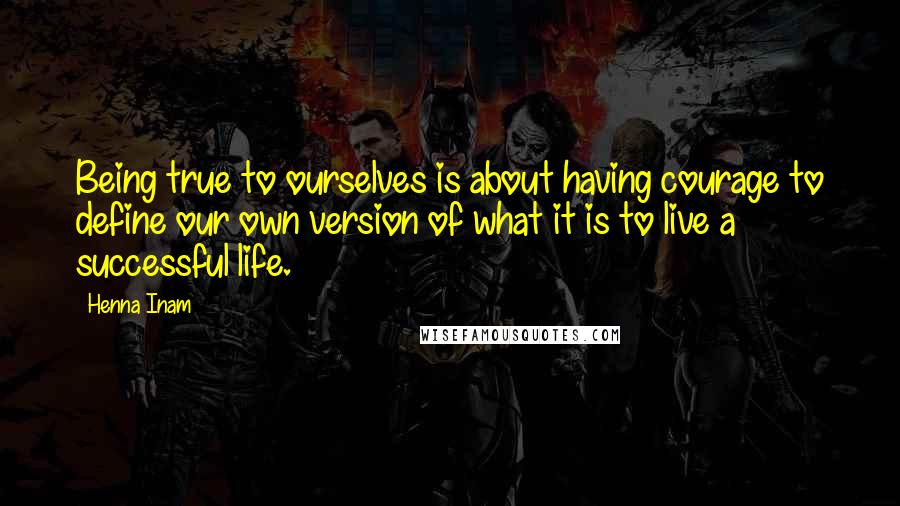 Henna Inam Quotes: Being true to ourselves is about having courage to define our own version of what it is to live a successful life.