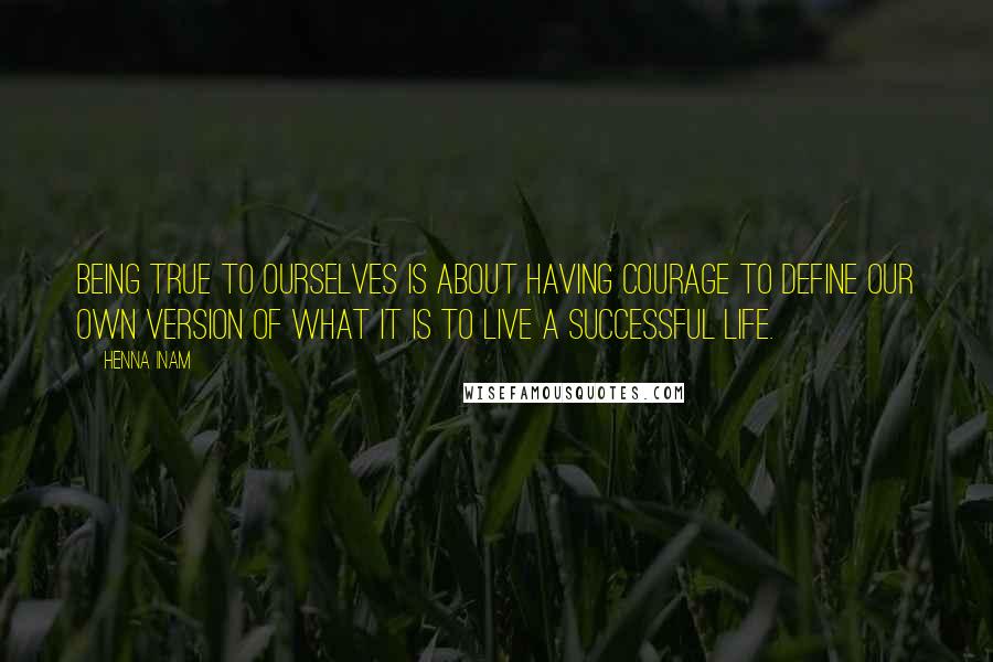 Henna Inam Quotes: Being true to ourselves is about having courage to define our own version of what it is to live a successful life.