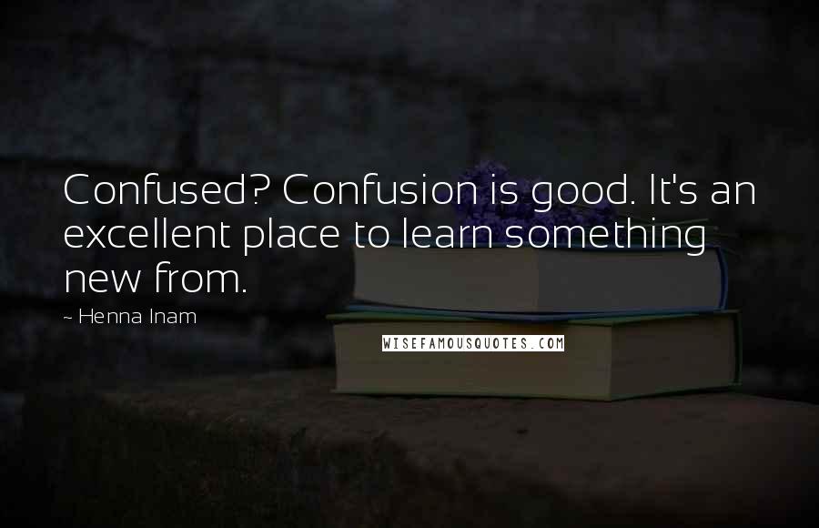 Henna Inam Quotes: Confused? Confusion is good. It's an excellent place to learn something new from.