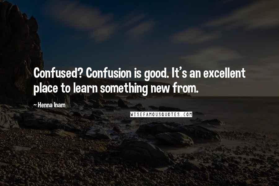 Henna Inam Quotes: Confused? Confusion is good. It's an excellent place to learn something new from.