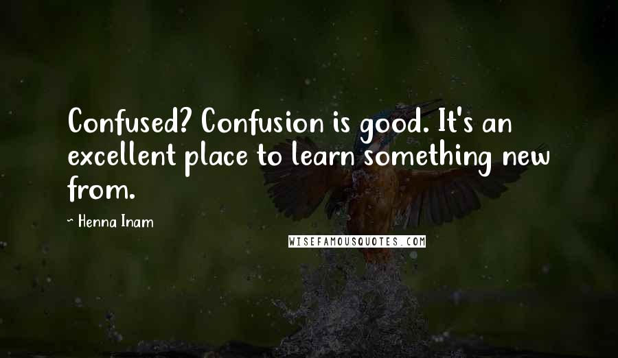 Henna Inam Quotes: Confused? Confusion is good. It's an excellent place to learn something new from.