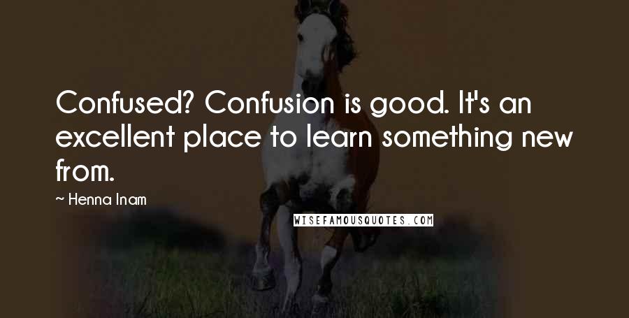 Henna Inam Quotes: Confused? Confusion is good. It's an excellent place to learn something new from.