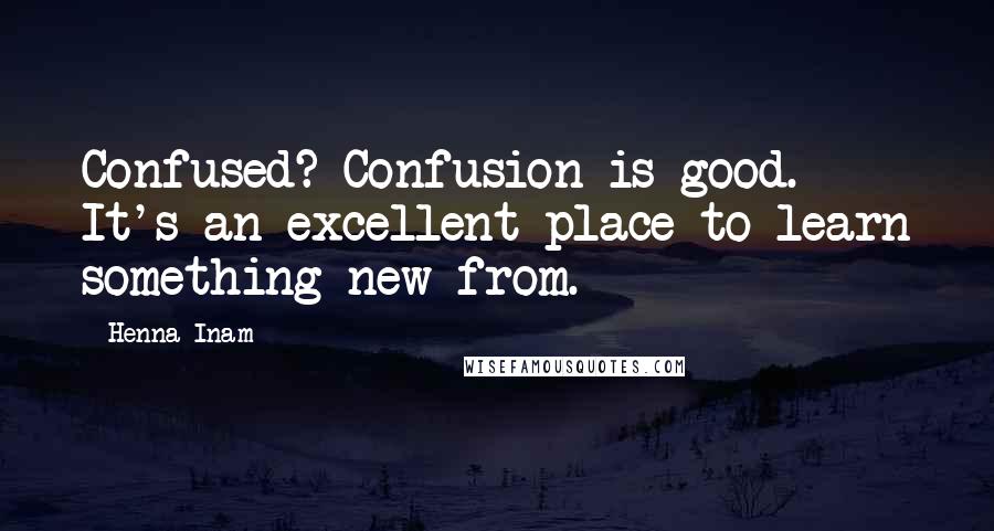 Henna Inam Quotes: Confused? Confusion is good. It's an excellent place to learn something new from.