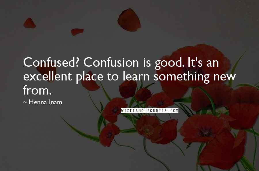 Henna Inam Quotes: Confused? Confusion is good. It's an excellent place to learn something new from.