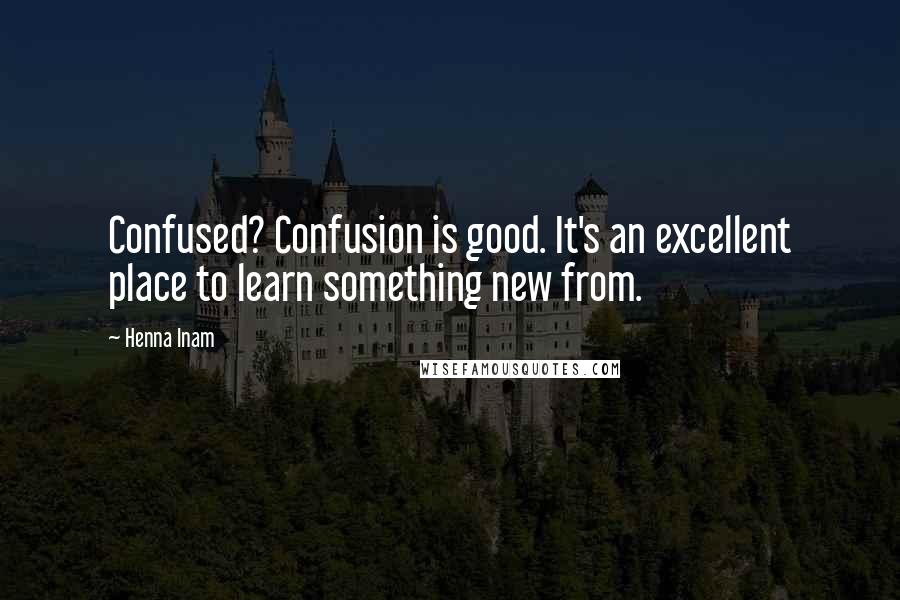 Henna Inam Quotes: Confused? Confusion is good. It's an excellent place to learn something new from.