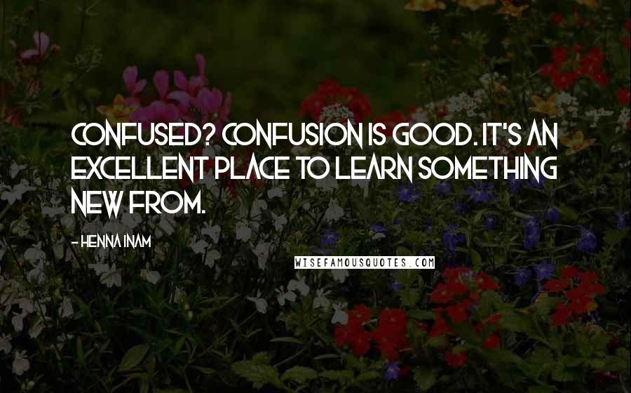 Henna Inam Quotes: Confused? Confusion is good. It's an excellent place to learn something new from.