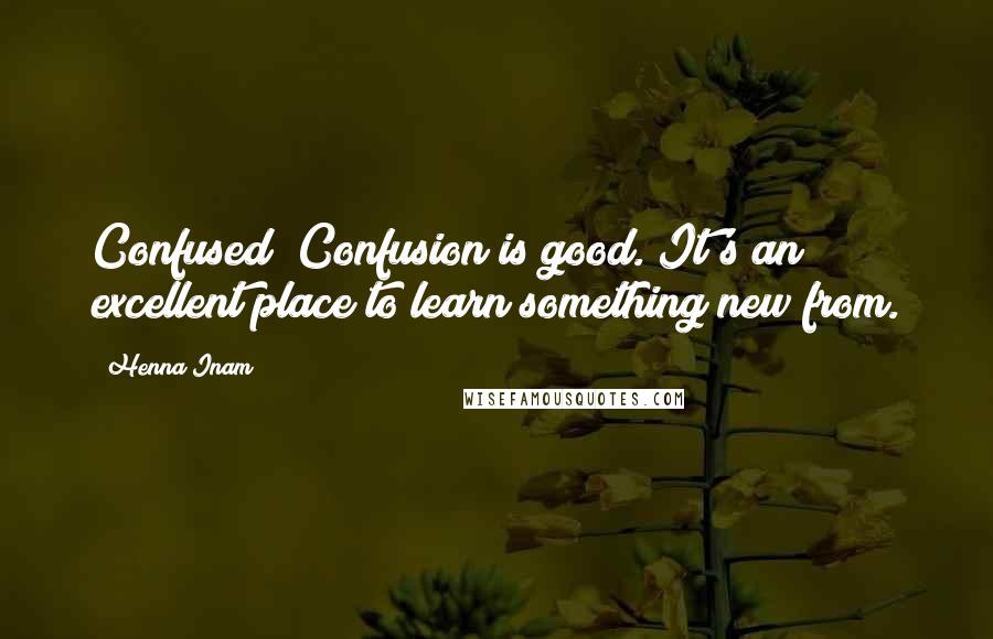 Henna Inam Quotes: Confused? Confusion is good. It's an excellent place to learn something new from.
