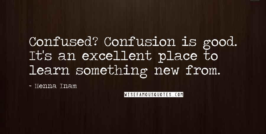 Henna Inam Quotes: Confused? Confusion is good. It's an excellent place to learn something new from.