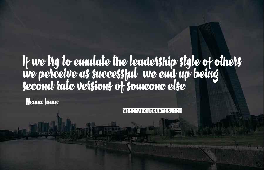 Henna Inam Quotes: If we try to emulate the leadership style of others we perceive as successful, we end up being second-rate versions of someone else.