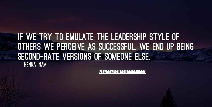 Henna Inam Quotes: If we try to emulate the leadership style of others we perceive as successful, we end up being second-rate versions of someone else.