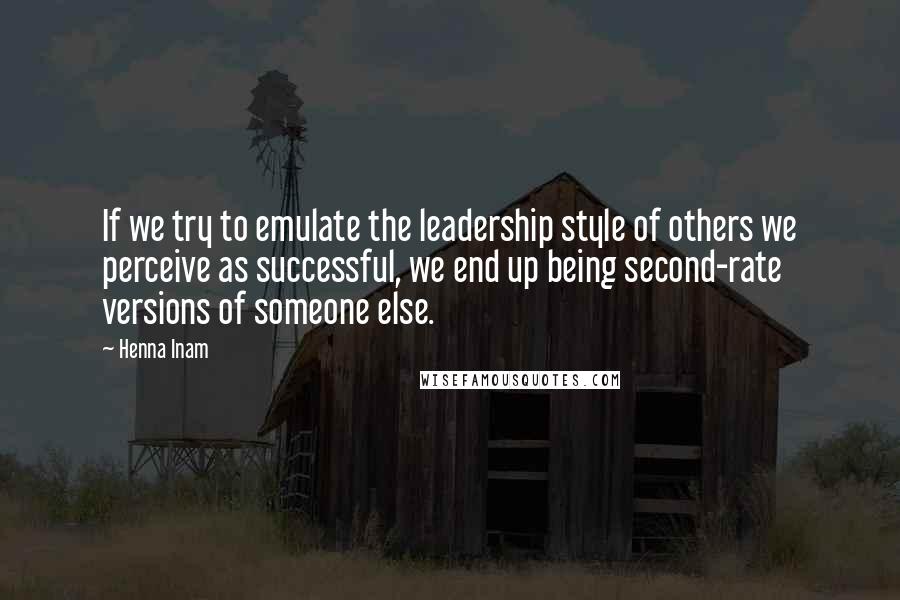 Henna Inam Quotes: If we try to emulate the leadership style of others we perceive as successful, we end up being second-rate versions of someone else.