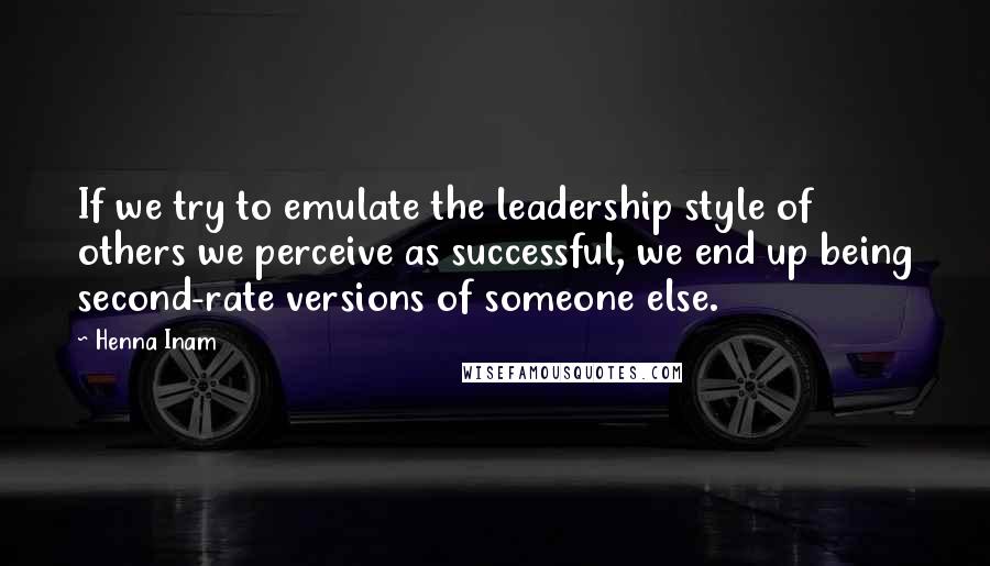 Henna Inam Quotes: If we try to emulate the leadership style of others we perceive as successful, we end up being second-rate versions of someone else.