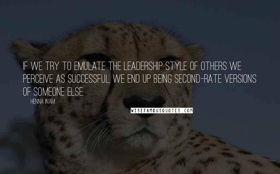 Henna Inam Quotes: If we try to emulate the leadership style of others we perceive as successful, we end up being second-rate versions of someone else.