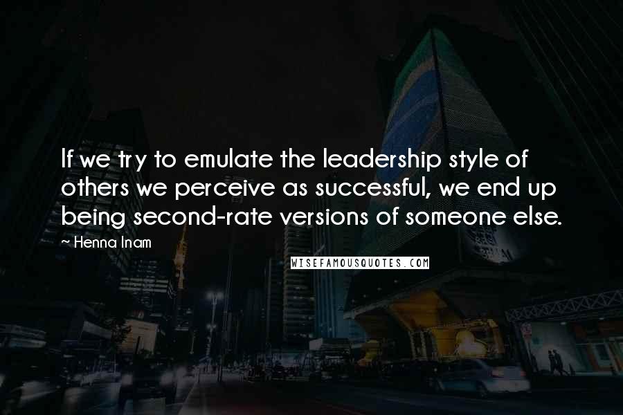 Henna Inam Quotes: If we try to emulate the leadership style of others we perceive as successful, we end up being second-rate versions of someone else.