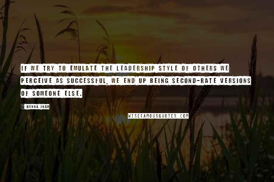 Henna Inam Quotes: If we try to emulate the leadership style of others we perceive as successful, we end up being second-rate versions of someone else.