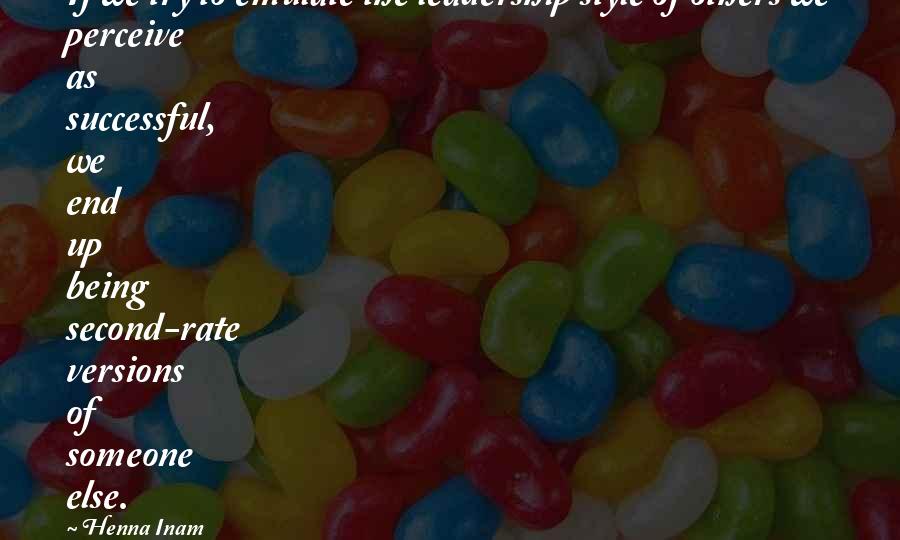 Henna Inam Quotes: If we try to emulate the leadership style of others we perceive as successful, we end up being second-rate versions of someone else.