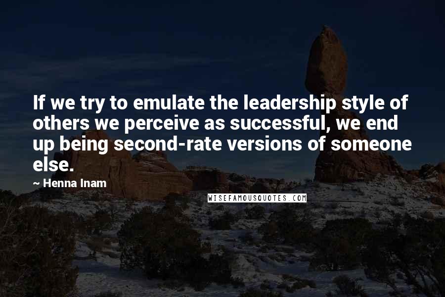 Henna Inam Quotes: If we try to emulate the leadership style of others we perceive as successful, we end up being second-rate versions of someone else.