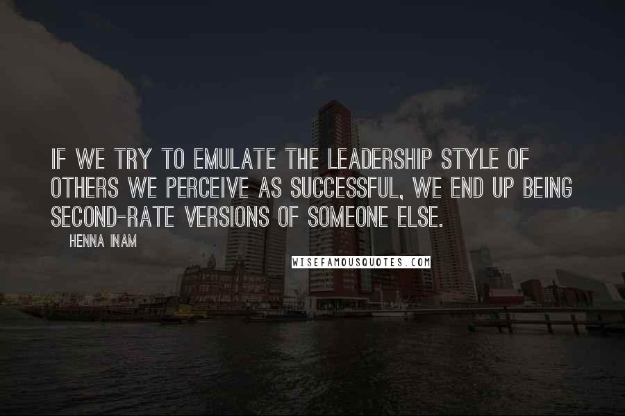 Henna Inam Quotes: If we try to emulate the leadership style of others we perceive as successful, we end up being second-rate versions of someone else.