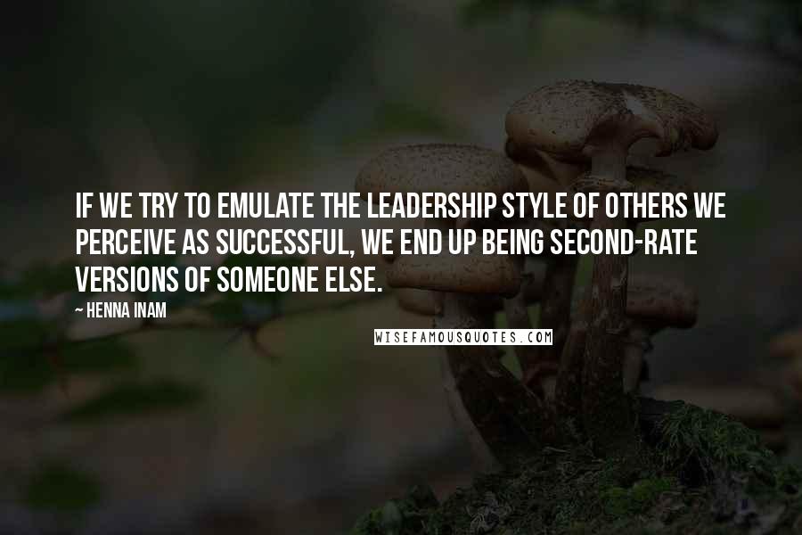 Henna Inam Quotes: If we try to emulate the leadership style of others we perceive as successful, we end up being second-rate versions of someone else.