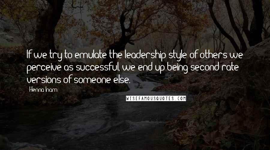 Henna Inam Quotes: If we try to emulate the leadership style of others we perceive as successful, we end up being second-rate versions of someone else.