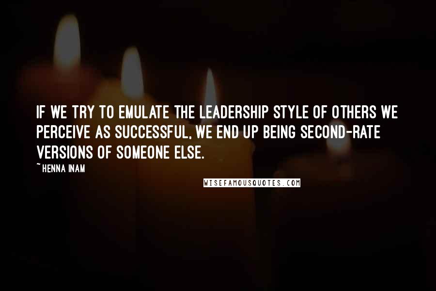 Henna Inam Quotes: If we try to emulate the leadership style of others we perceive as successful, we end up being second-rate versions of someone else.