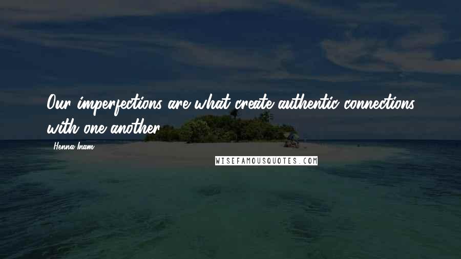 Henna Inam Quotes: Our imperfections are what create authentic connections with one another.