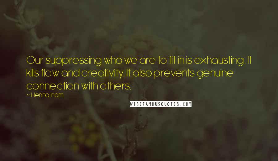 Henna Inam Quotes: Our suppressing who we are to fit in is exhausting. It kills flow and creativity. It also prevents genuine connection with others.