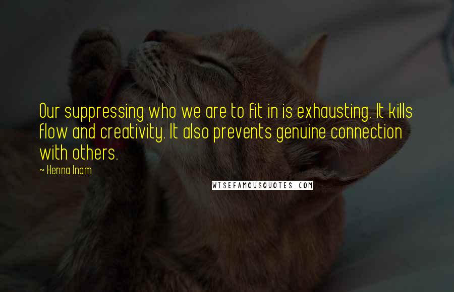 Henna Inam Quotes: Our suppressing who we are to fit in is exhausting. It kills flow and creativity. It also prevents genuine connection with others.