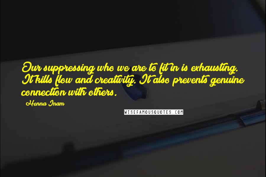 Henna Inam Quotes: Our suppressing who we are to fit in is exhausting. It kills flow and creativity. It also prevents genuine connection with others.