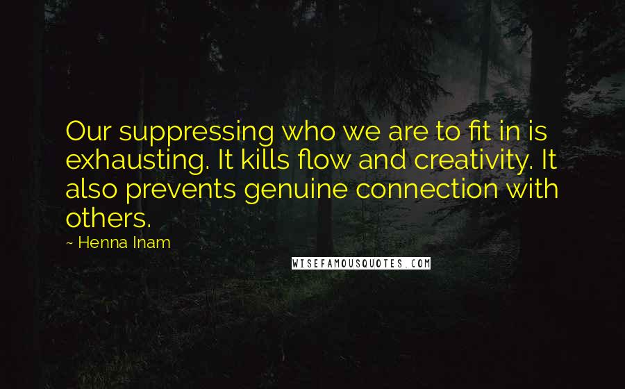 Henna Inam Quotes: Our suppressing who we are to fit in is exhausting. It kills flow and creativity. It also prevents genuine connection with others.