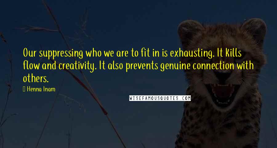 Henna Inam Quotes: Our suppressing who we are to fit in is exhausting. It kills flow and creativity. It also prevents genuine connection with others.